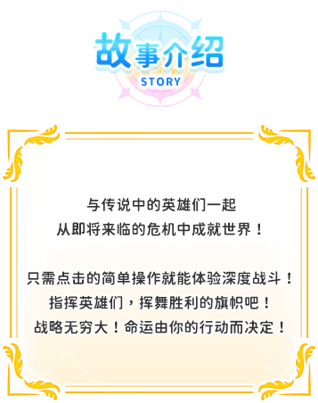 游戏介绍, 与传说中的英雄们一起从即将来临的危机中成就世界！只需点击的简单操作就能体验深度战斗！指挥英雄们，挥舞胜利的旗帜吧！战略无穷大！命运由你的行动而决定！
