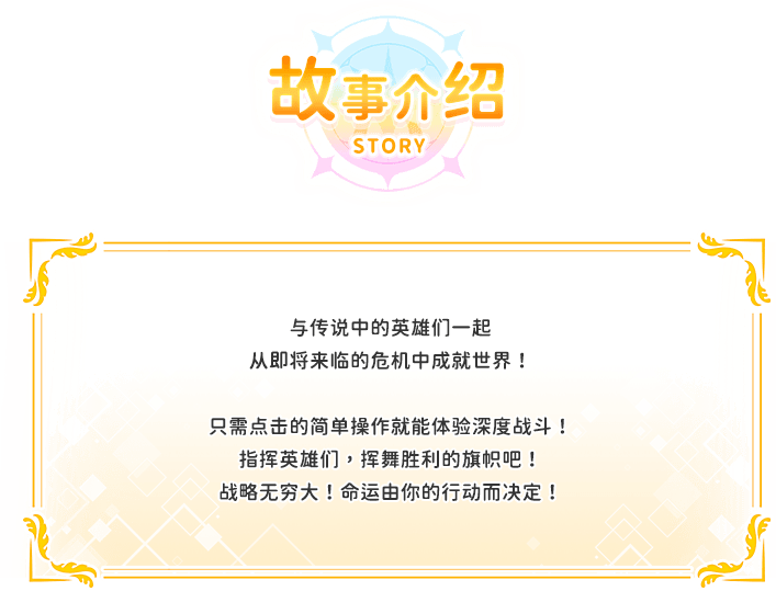 游戏介绍, 与传说中的英雄们一起从即将来临的危机中成就世界！只需点击的简单操作就能体验深度战斗！指挥英雄们，挥舞胜利的旗帜吧！战略无穷大！命运由你的行动而决定！
